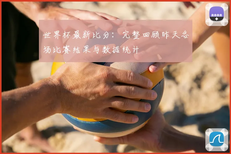 世界杯最新比分：完整回顾昨天各场比赛结果与数据统计