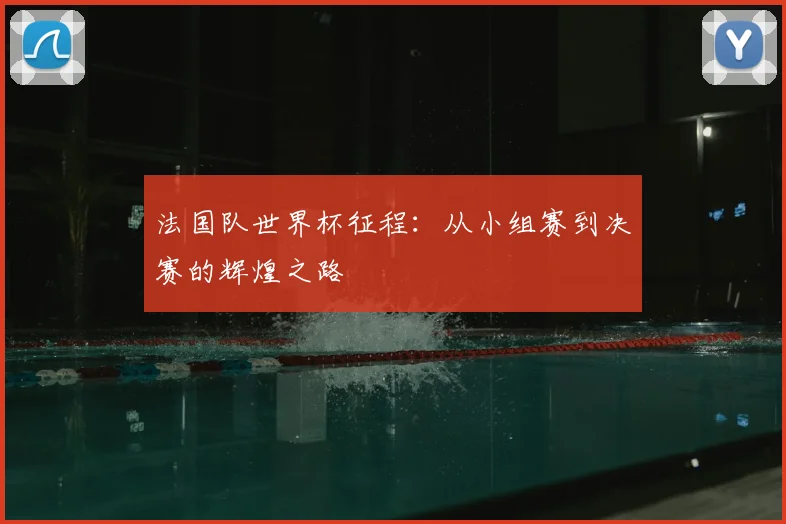 法国队世界杯征程:从小组赛到决赛的辉煌之路