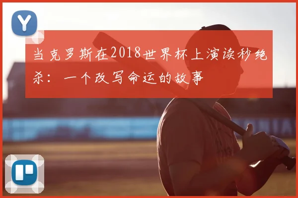 当克罗斯在2018世界杯上演读秒绝杀：一个改写命运的故事