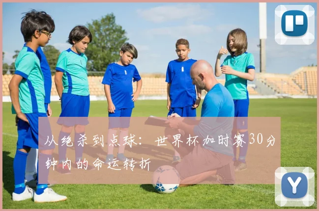 从绝杀到点球：世界杯加时赛30分钟内的命运转折