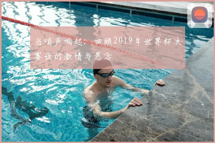 当哨声响起：回顾2019年世界杯决赛夜的激情与悬念
