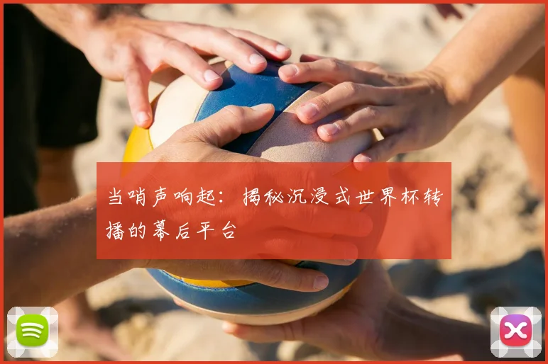 当哨声响起：揭秘沉浸式世界杯转播的幕后平台