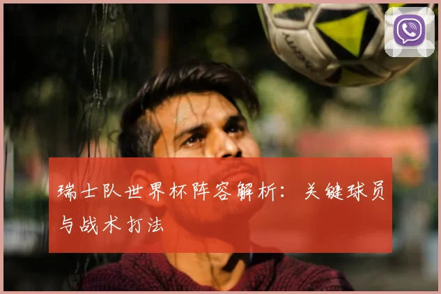 瑞士队世界杯阵容解析：关键球员与战术打法