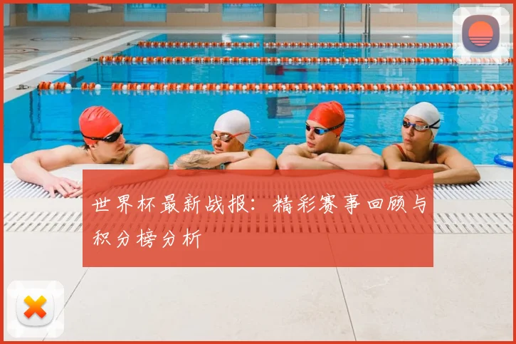 世界杯最新战报：精彩赛事回顾与积分榜分析