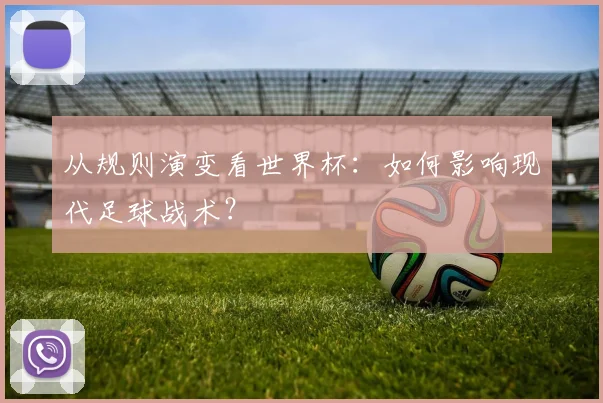 从规则演变看世界杯：如何影响现代足球战术？