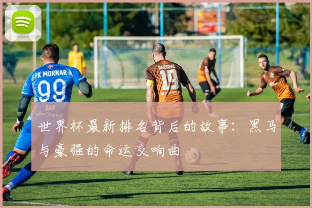 世界杯最新排名背后的故事：黑马与豪强的命运交响曲