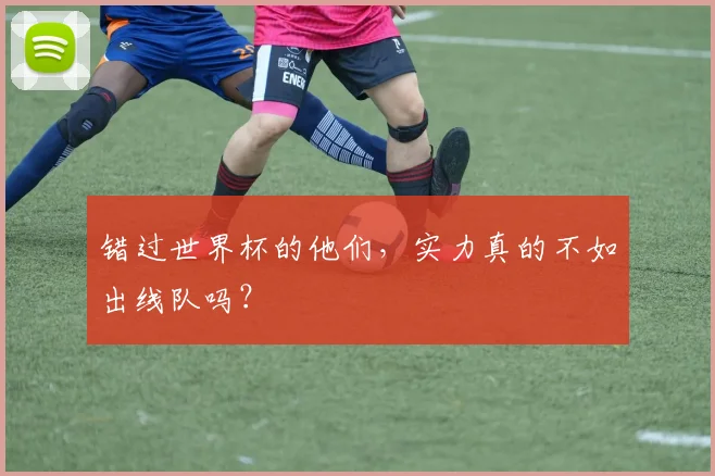 错过世界杯的他们，实力真的不如出线队吗？