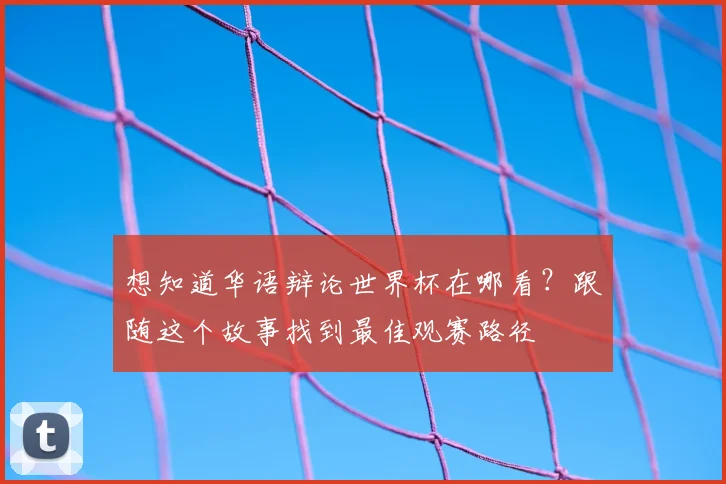 想知道华语辩论世界杯在哪看？跟随这个故事找到最佳观赛路径