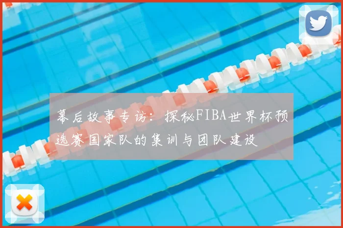 幕后故事专访:探秘FIBA世界杯预选赛国家队的集训与团队建设