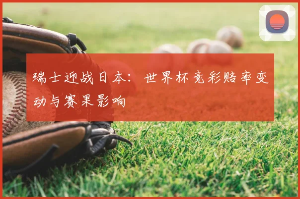 瑞士迎战日本：世界杯竞彩赔率变动与赛果影响