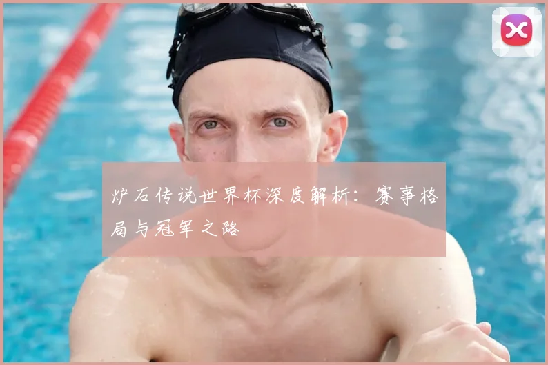 炉石传说世界杯深度解析:赛事格局与冠军之路