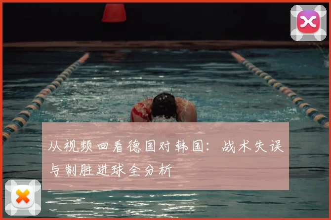 从视频回看德国对韩国：战术失误与制胜进球全分析