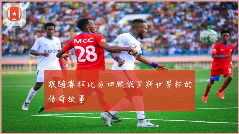 跟随赛程比分回顾俄罗斯世界杯的传奇故事