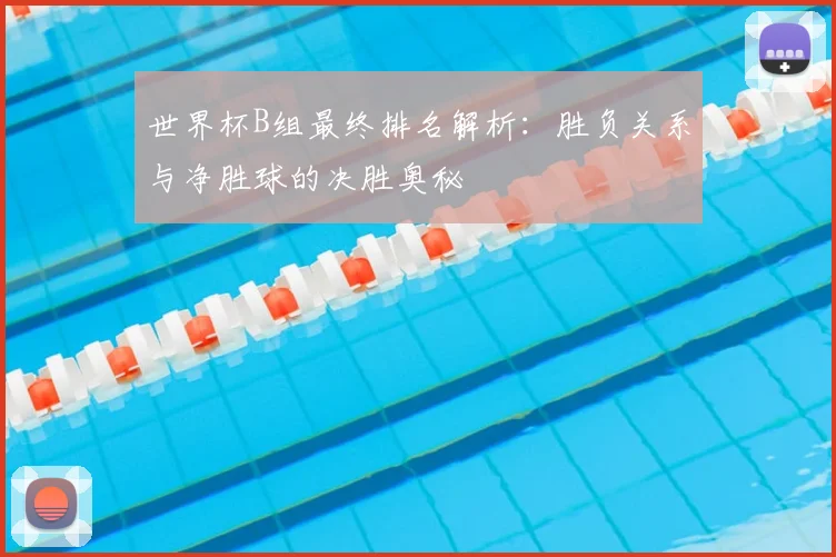 世界杯B组最终排名解析:胜负关系与净胜球的决胜奥秘