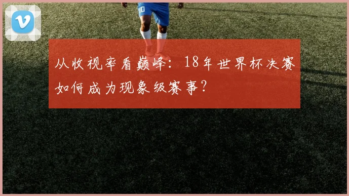 从收视率看巅峰:18年世界杯决赛如何成为现象级赛事?