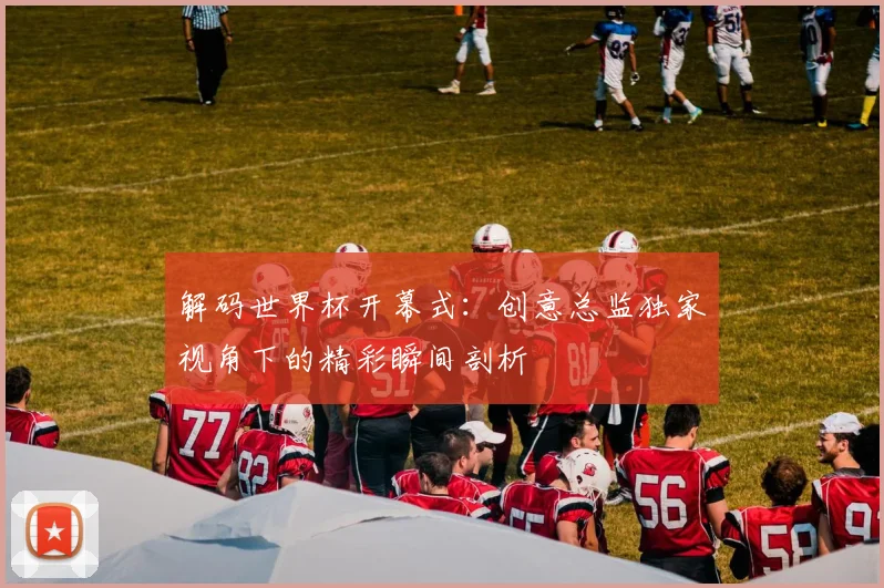 解码世界杯开幕式:创意总监独家视角下的精彩瞬间剖析