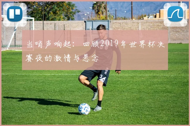 当哨声响起：回顾2019年世界杯决赛夜的激情与悬念