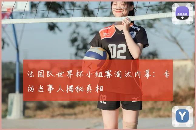法国队世界杯小组赛淘汰内幕:专访当事人揭秘真相